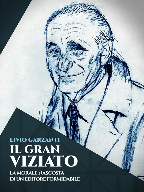 Livio Garzanti. Il Gran Viziato - La Morale Nascosta Di Un Editore Formidabile